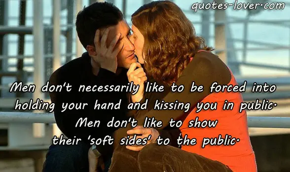 Men don't necessarily like to be forced into holding your hand and kissing you in public. Men don't like to show their 'soft sides' to the public.