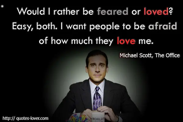 Would I rather be feared or loved. Easy, both. I want people to be afraid of how much they love me