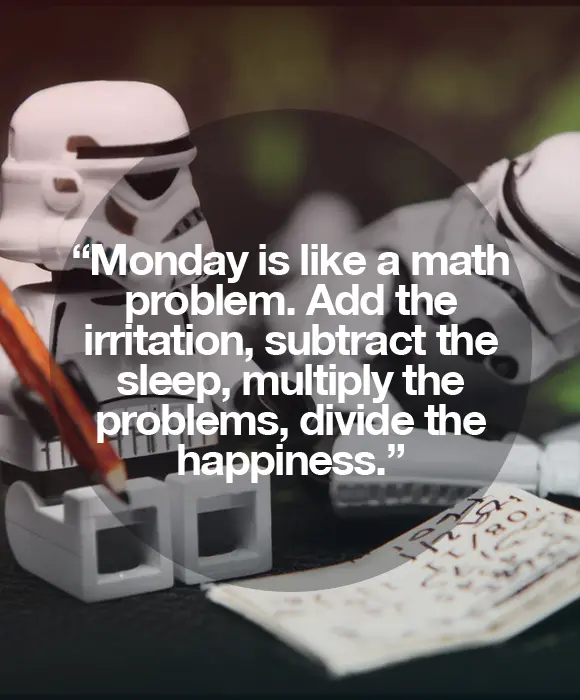 Monday is like a math problem. Add the irritation, substract the sleep, multiply the problems, divide the happiness.