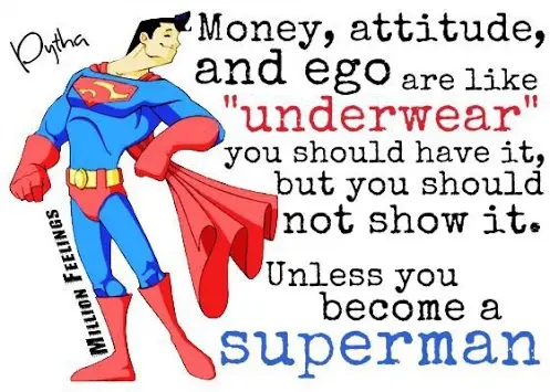 Money, attitude, and ego are like underwear, you should have it, but you should now show it. Unless you become a superman.