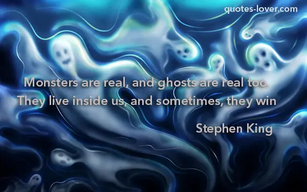 Monsters are real and ghosts too. They live inside us, and sometimes, they win.