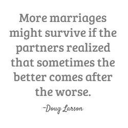 More marriages might survive if the partners realized that sometimes the better comes after the...
