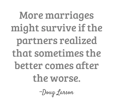 More marriages might survive if the partners realized that sometimes the better comes after the worse.
