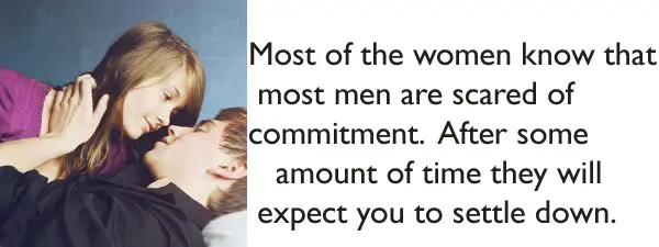 Most of the women know that most men are scared of commitment. After some amount of time they will expect you to settle down.