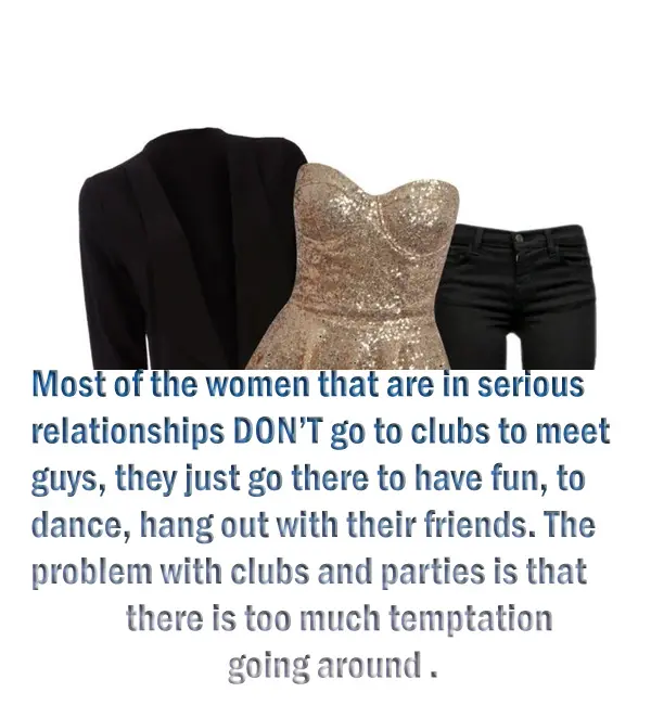 Most of the women that are in serious relationships DON’T go to clubs to meet guys, they just go there to have fun, to dance, hang out with their friends. The problem that I have with clubs and parties is that there is too much temptation going around.