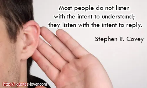 Most people do not listen with the intent to understand; they listen with the intent to reply.