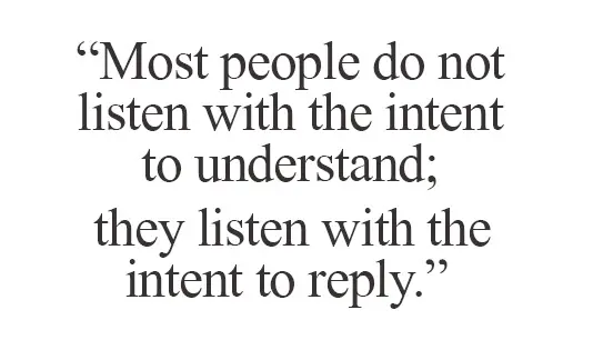 Most people do not listen with the intent to understand; they listen with the intent to reply