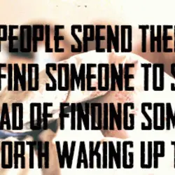 Most people spend their time trying to find someone to sleep with, instead of finding...