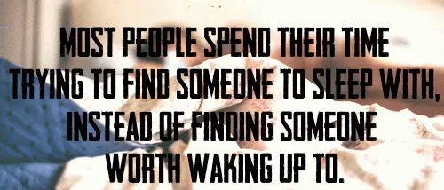 Most people spend their time trying to find someone to sleep with, instead of finding someone worth waking up to