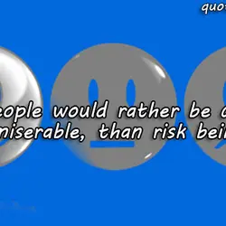 Most people would rather be certain they’re miserable, than risk being happy.