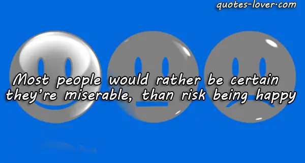 Most people would rather be certain  they’re miserable, than risk being happy.