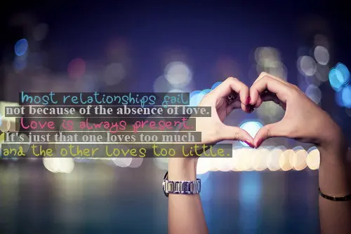 Most relationships fail not because of the absence of love. Love is always present. It's just that one loves too much and the other loves too little.