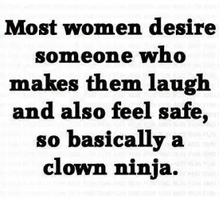 Most women desire someone who makes them laugh and also feel safe, so basically a clown ninja.