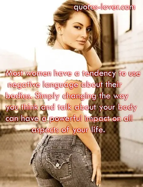 Most women have a tendency to use negative language about their bodies. Simply changing the way you think and talk about your body can have a powerful impact on all aspects of your life.