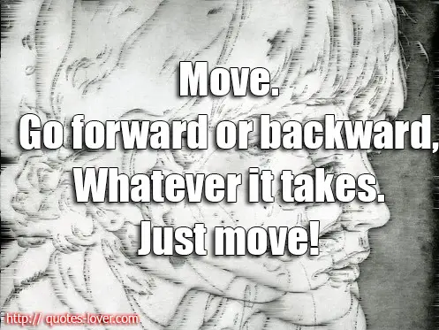 Move. Go forward or backward whatever it takes Just move!