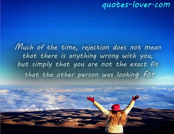 Much of the time, rejection does not mean that there is anything wrong with you, but simply that you are not the exact fit that the other person was looking for.