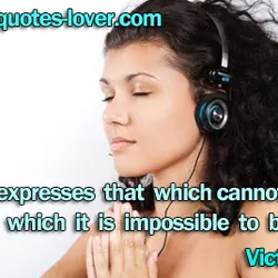 Music expresses that which cannot be said and on which it is impossible to be...