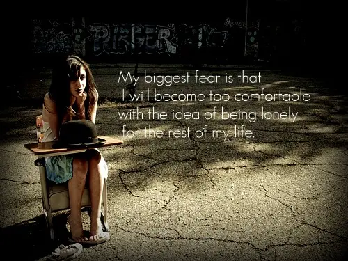 My biggest fear is that I will become too comfortable with the idea of being lonely for the rest of my life.