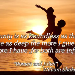 My bounty is as boundless as the sea, My love as deep the more I...