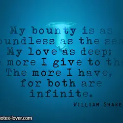 My bounty is as boundless as the sea, my love as deep; the more I...
