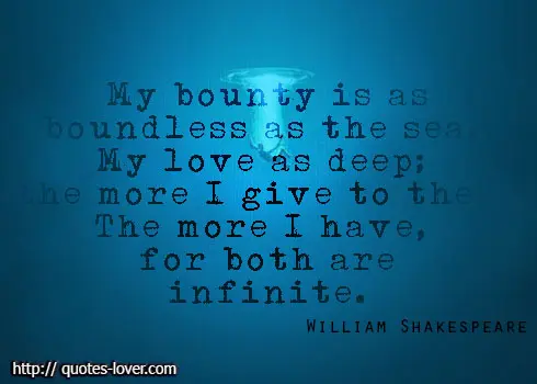 My bounty is as boundless as the sea, my love as deep; the more I give to thee, the more I have, for both are infinite. 
