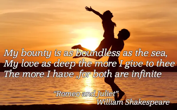My bounty is as boundless as the sea, My love as deep the more I give to thee, The more I have , for both are infinite