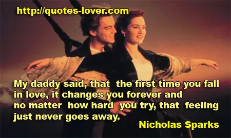 My daddy said, that the first time you fall in love, it changes you forever and no matter how hard you try, that feeling just never goes away.