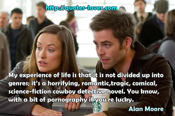 My experience of life is that it is not divided up into genres; it’s a horrifying, romantic, tragic, comical, science-fiction cowboy detective novel. You know, with a bit of pornography if you're lucky.
