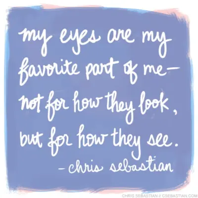 My eyes are my favourite part of me - not for how they look, but for how they see. 