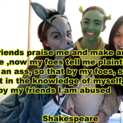 My friends praise me and make an ass of me, now my foes tell me...
