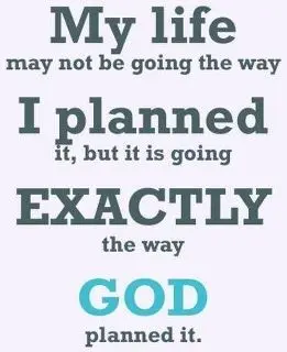 My life may not be going the way I planned it, but it is going exactly the way god planned it.