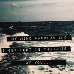 My mind wanders and I get lost in thoughts of you.