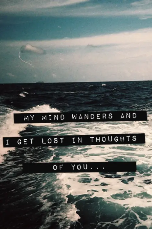 My mind wanders and I get lost in thoughts of you.