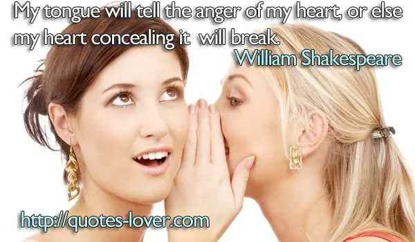 My tongue will tell the anger of my heart, or else my heart concealing it will break.
