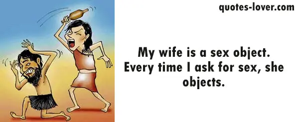 My wife is a sex object. Every time I ask for sex she objects.