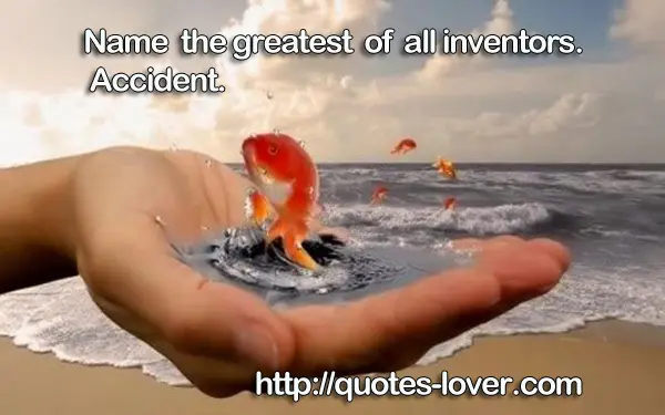Name the greatest of all inventors. Accident.