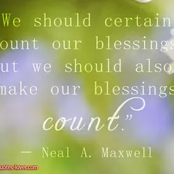 We should certainly count our blessing, but we should also make our blessings count.