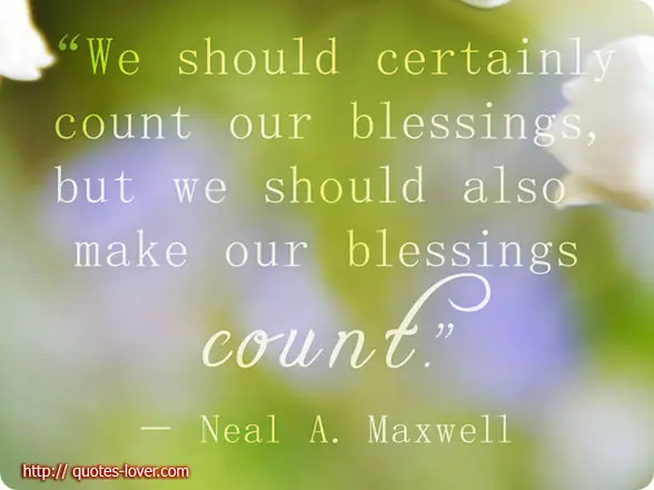 We should certainly count our blessing, but we should also make our blessings count.