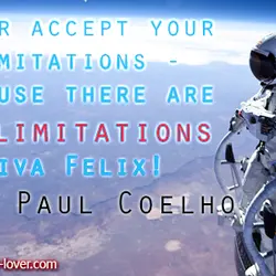 Never accept your limitations - because there are NO limitations. Viva Felix!