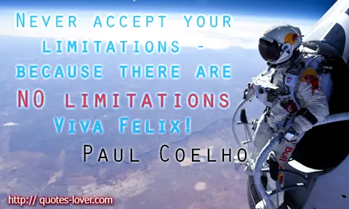 Never accept your limitations - because there are NO limitations. Viva Felix!