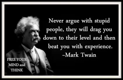 Never argue with stupid people, they will drag you down to their level and then beat you with experience 
