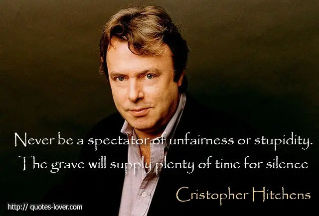 Never be a spectator of unfairness or stupidity. The grave will supply plenty of time for silence