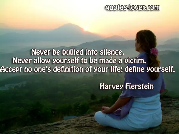 Never be bullied into silence. Never allow yourself to be made a victim. Accept no one's definition of your life; define yourself.