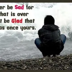 Never be sad for what is over just be glad that it was once yours