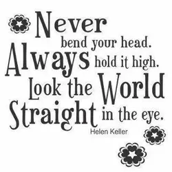 Never bend your head. Always hold it high. Look the world straight in the eye