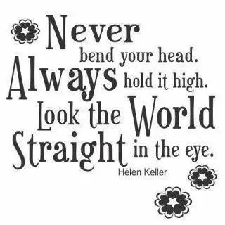 Never bend your head. Always hold it high. Look the world straight in the eye
