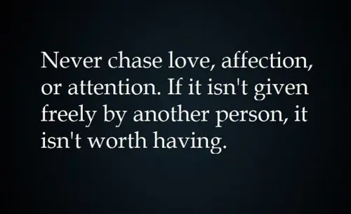 Never chase love, affection, or attention. If it isn't given freely by another person, it isn't worth having.