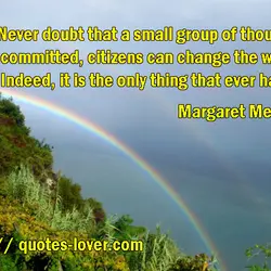 Never doubt that a small group of thoughtful, committed, citizens can change the world. Indeed,...