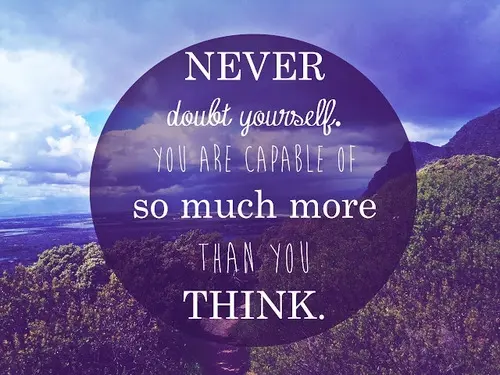 Never doubt yourself you are capable of so much more than you think