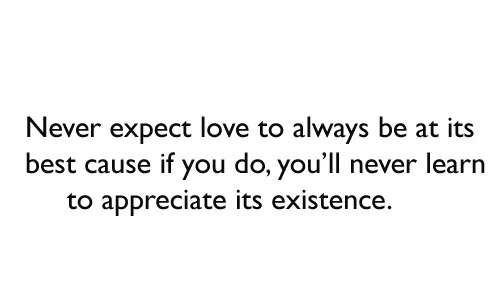 Never expect love to always be at its best cause if you do, you’ll never learn to appreciate its existence.